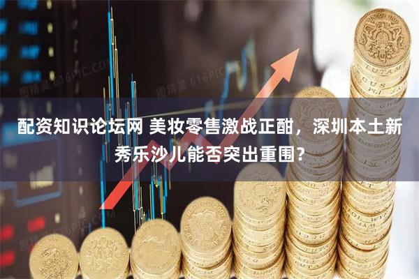 配资知识论坛网 美妆零售激战正酣，深圳本土新秀乐沙儿能否突出重围？