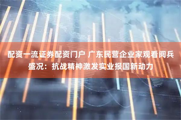 配资一流证券配资门户 广东民营企业家观看阅兵盛况：抗战精神激发实业报国新动力