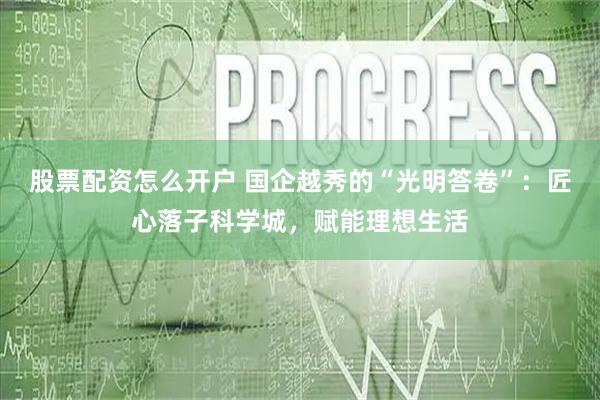 股票配资怎么开户 国企越秀的“光明答卷”：匠心落子科学城，赋能理想生活
