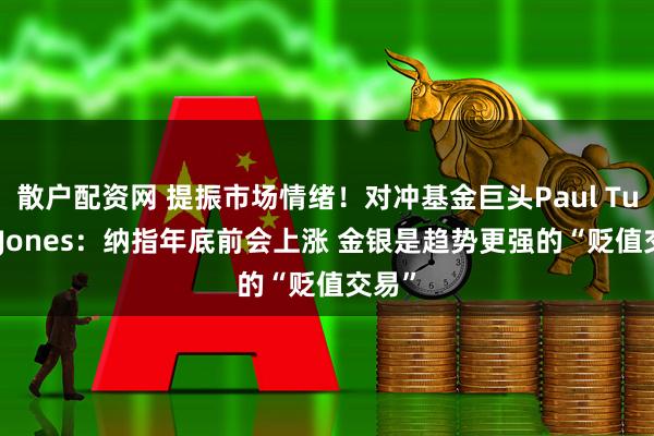 散户配资网 提振市场情绪！对冲基金巨头Paul Tudor Jones：纳指年底前会上涨 金银是趋势更强的“贬值交易”