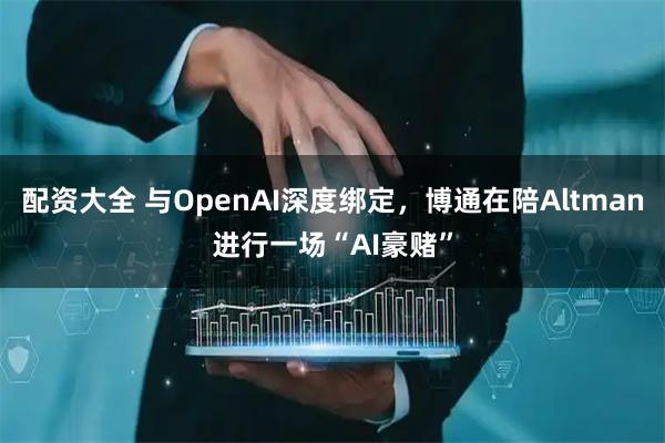 配资大全 与OpenAI深度绑定，博通在陪Altman进行一场“AI豪赌”