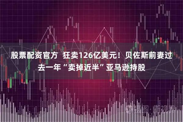 股票配资官方  狂卖126亿美元！贝佐斯前妻过去一年“卖掉近半”亚马逊持股