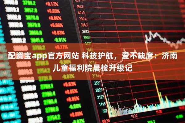 配资宝app官方网站 科技护航，爱不缺席：济南儿童福利院晨检升级记