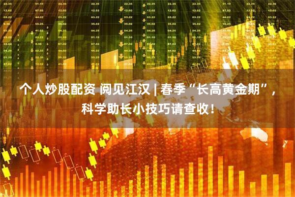 个人炒股配资 阅见江汉 | 春季“长高黄金期”，科学助长小技巧请查收！