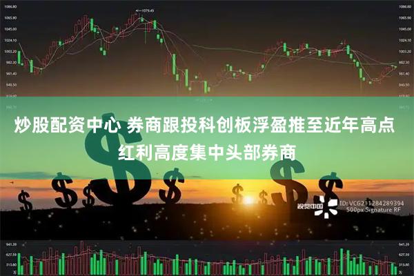 炒股配资中心 券商跟投科创板浮盈推至近年高点 红利高度集中头部券商