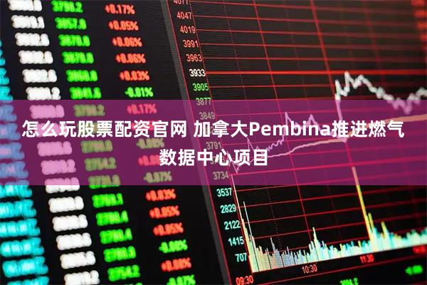 怎么玩股票配资官网 加拿大Pembina推进燃气数据中心项目