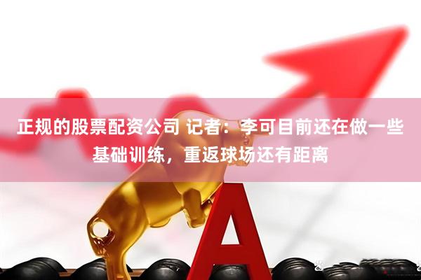 正规的股票配资公司 记者：李可目前还在做一些基础训练，重返球场还有距离