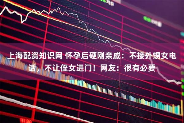 上海配资知识网 怀孕后硬刚亲戚：不接外甥女电话，不让侄女进门！网友：很有必要