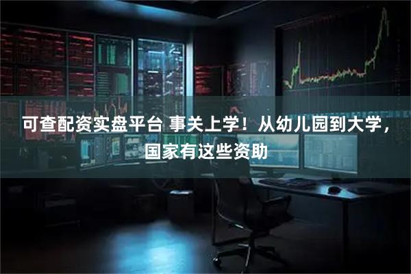 可查配资实盘平台 事关上学！从幼儿园到大学，国家有这些资助