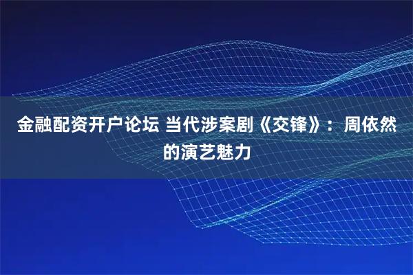 金融配资开户论坛 当代涉案剧《交锋》：周依然的演艺魅力