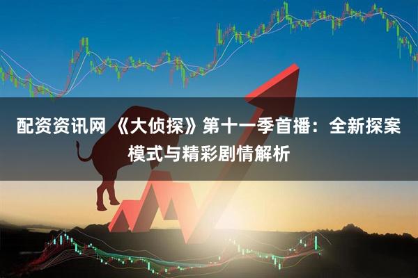 配资资讯网 《大侦探》第十一季首播：全新探案模式与精彩剧情解析